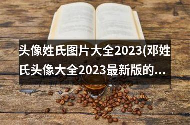 <h3>头像姓氏图片大全2025(邓姓氏头像大全2025最新版的)