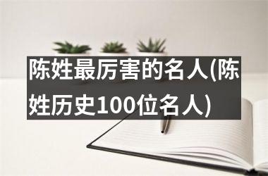 陈姓最厉害的名人(陈姓历史100位名人)