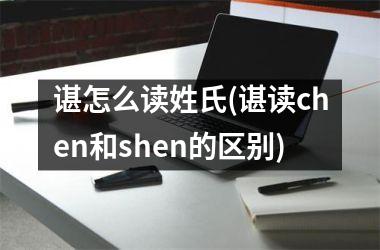 谌怎么读姓氏(谌读chen和shen的区别)