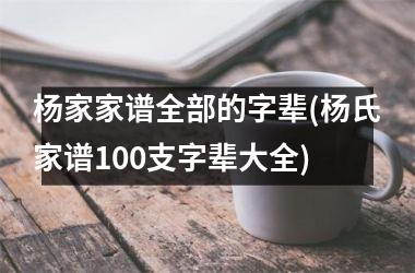 <h3>杨家家谱全部的字辈(杨氏家谱100支字辈大全)