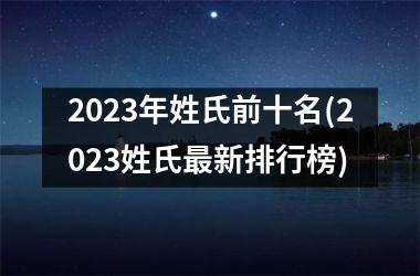 <h3>2023年姓氏前十名(2023姓氏最新排行榜)