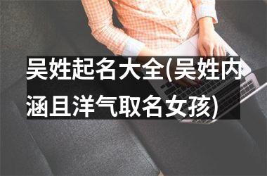 <h3>吴姓起名大全(吴姓内涵且洋气取名女孩)