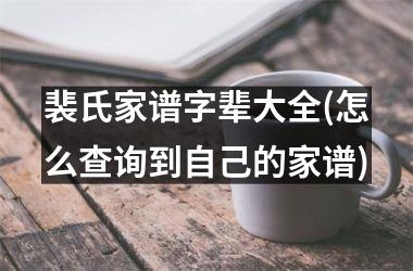 <h3>裴氏家谱字辈大全(怎么查询到自己的家谱)