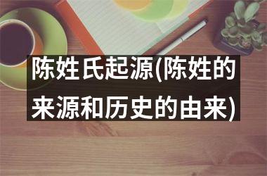 <h3>陈姓氏起源(陈姓的来源和历史的由来)