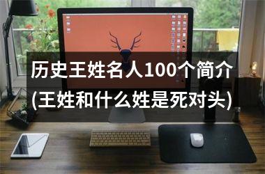 <h3>历史王姓名人100个简介(王姓和什么姓是死对头)