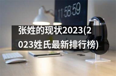 <h3>张姓的现状2025(2025姓氏最新排行榜)