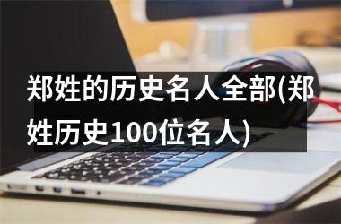 <h3>郑姓的历史名人全部(郑姓历史100位名人)