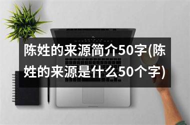 <h3>陈姓的来源简介50字(陈姓的来源是什么50个字)