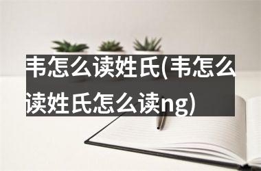 <h3>韦怎么读姓氏(韦怎么读姓氏怎么读ng)