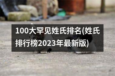 <h3>100大罕见姓氏排名(姓氏排行榜2025年最新版)