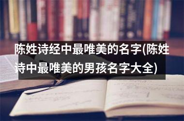 陈姓诗经中最唯美的名字(陈姓诗中最唯美的男孩名字大全)