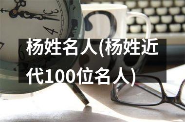 <h3>杨姓名人(杨姓近代100位名人)