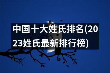 <h3>十大姓氏排名(2025姓氏最新排行榜)