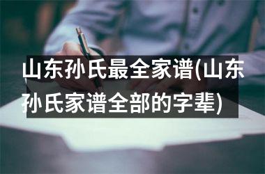 山东孙氏最全家谱(山东孙氏家谱全部的字辈)