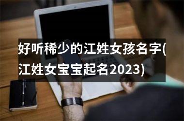 <h3>好听稀少的江姓女孩名字(江姓女宝宝起名2025)