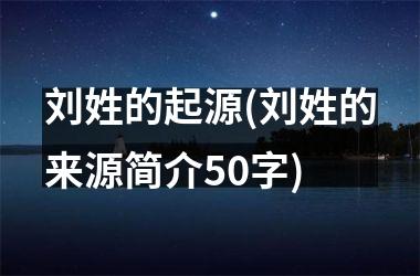 <h3>刘姓的起源(刘姓的来源简介50字)