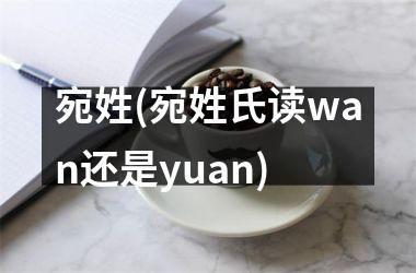 宛姓(宛姓氏读wan还是yuan)