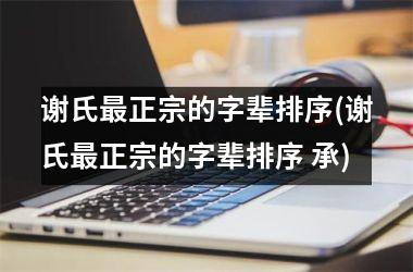 <h3>谢氏最正宗的字辈排序(谢氏最正宗的字辈排序 承)