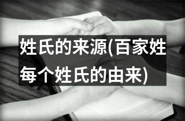 <h3>姓氏的来源(百家姓每个姓氏的由来)