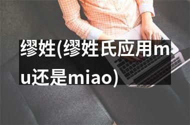 <h3>缪姓(缪姓氏应用mu还是miao)