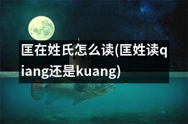 匡在姓氏怎么读(匡姓读qiang还是kuang)