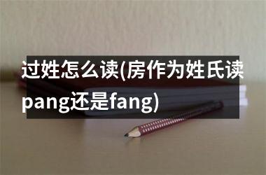 <h3>过姓怎么读(房作为姓氏读pang还是fang)