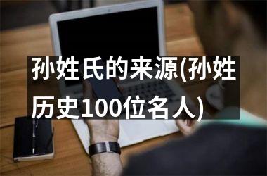 孙姓氏的来源(孙姓历史100位名人)