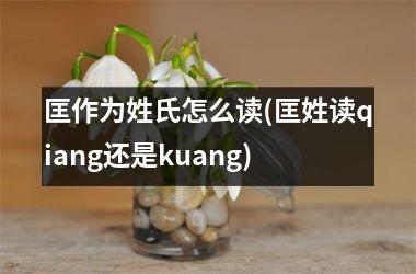 <h3>匡作为姓氏怎么读(匡姓读qiang还是kuang)