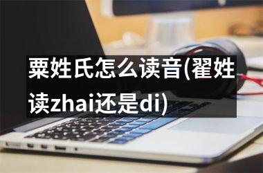 <h3>粟姓氏怎么读音(翟姓读zhai还是di)