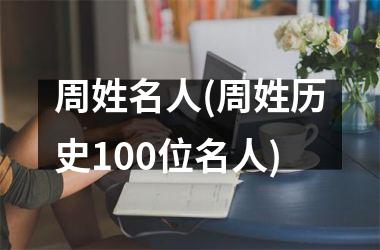 <h3>周姓名人(周姓历史100位名人)