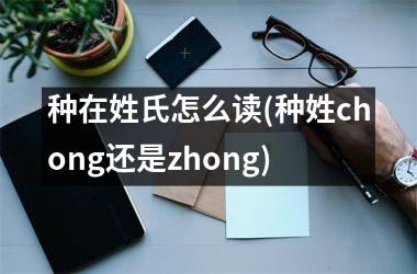 <h3>种在姓氏怎么读(种姓chong还是zhong)