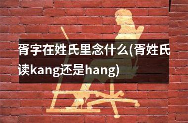 <h3>胥字在姓氏里念什么(胥姓氏读kang还是hang)