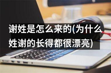 谢姓是怎么来的(为什么姓谢的长得都很漂亮)