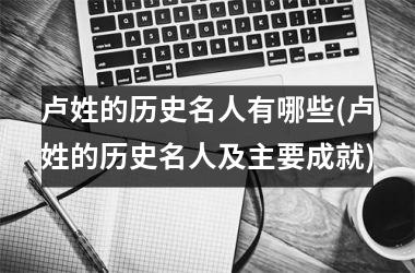 卢姓的历史名人有哪些(卢姓的历史名人及主要成就)