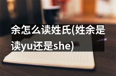 <h3>余怎么读姓氏(姓余是读yu还是she)