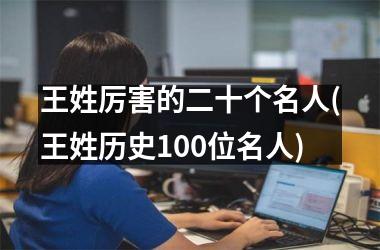 <h3>王姓厉害的二十个名人(王姓历史100位名人)