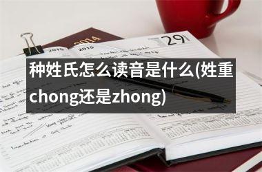 <h3>种姓氏怎么读音是什么(姓重chong还是zhong)