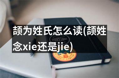 颉为姓氏怎么读(颉姓念xie还是jie)