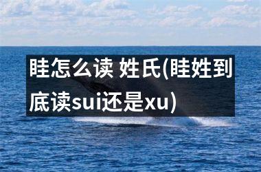 <h3>眭怎么读 姓氏(眭姓到底读sui还是xu)