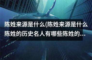 陈姓来源是什么(陈姓来源是什么陈姓的历史名人有哪些陈姓的现状如何)