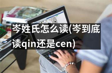 <h3>岑姓氏怎么读(岑到底读qin还是cen)