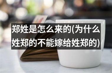 <h3>郑姓是怎么来的(为什么姓郑的不能嫁给姓郑的)