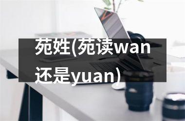 <h3>苑姓(苑读wan还是yuan)