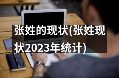 <h3>张姓的现状(张姓现状2025年统计)