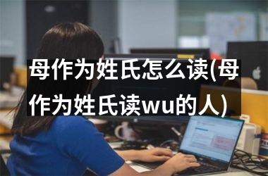 母作为姓氏怎么读(母作为姓氏读wu的人)