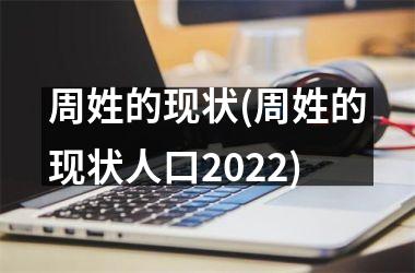 <h3>周姓的现状(周姓的现状人口2025)