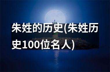 <h3>朱姓的历史(朱姓历史100位名人)