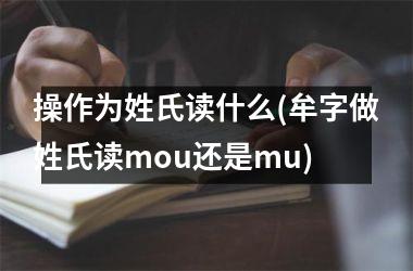 <h3>操作为姓氏读什么(牟字做姓氏读mou还是mu)