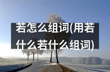 若怎么组词(用若什么若什么组词)