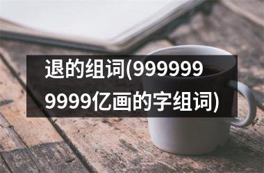 退的组词(9999999999亿画的字组词)